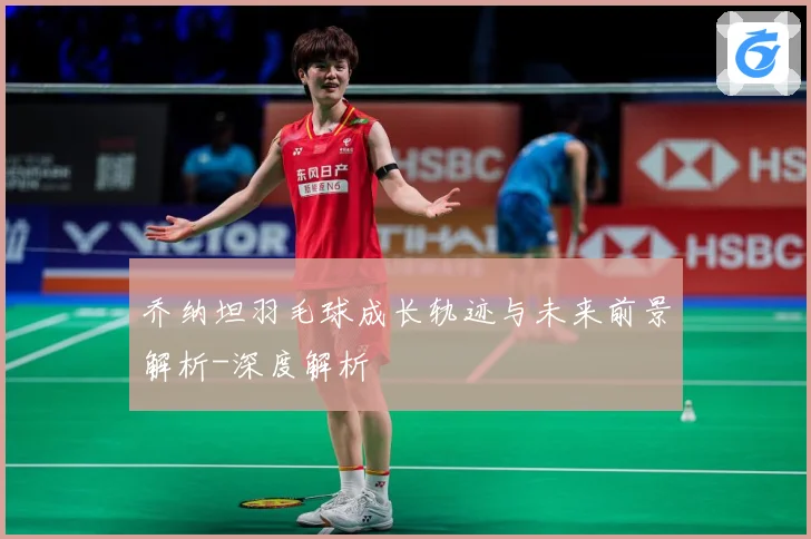 乔纳坦羽毛球成长轨迹与未来前景解析-深度解析