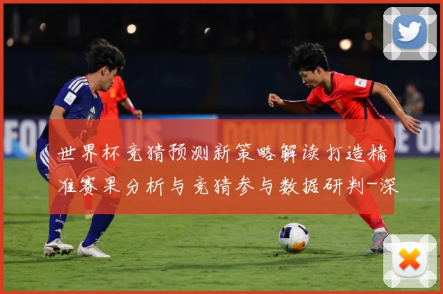 世界杯竞猜预测新策略解读打造精准赛果分析与竞猜参与数据研判-深度解析
