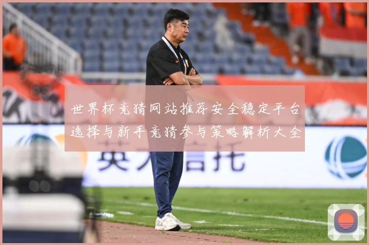 世界杯竞猜网站推荐安全稳定平台选择与新手竞猜参与策略解析大全数据研判-深度解析