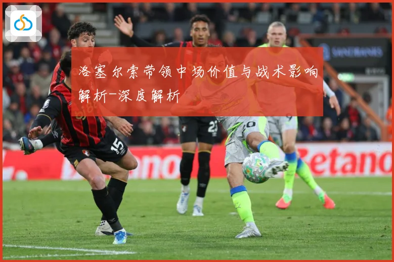 洛塞尔索带领中场价值与战术影响解析-深度解析