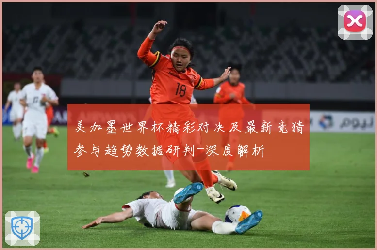 美加墨世界杯精彩对决及最新竞猜参与趋势数据研判-深度解析