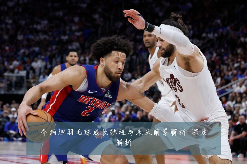 乔纳坦羽毛球成长轨迹与未来前景解析-深度解析