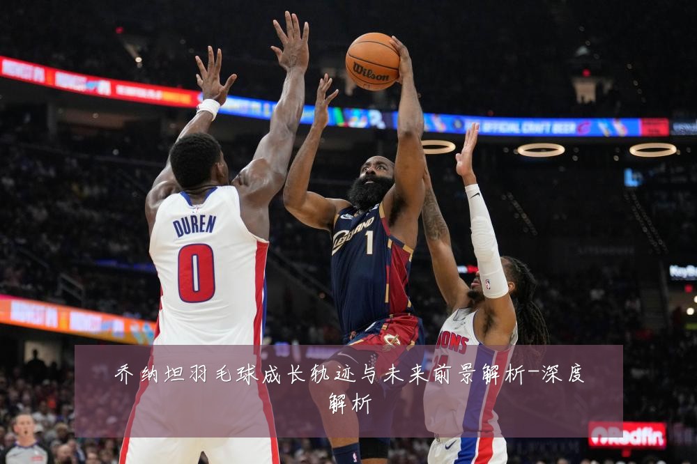 乔纳坦羽毛球成长轨迹与未来前景解析-深度解析