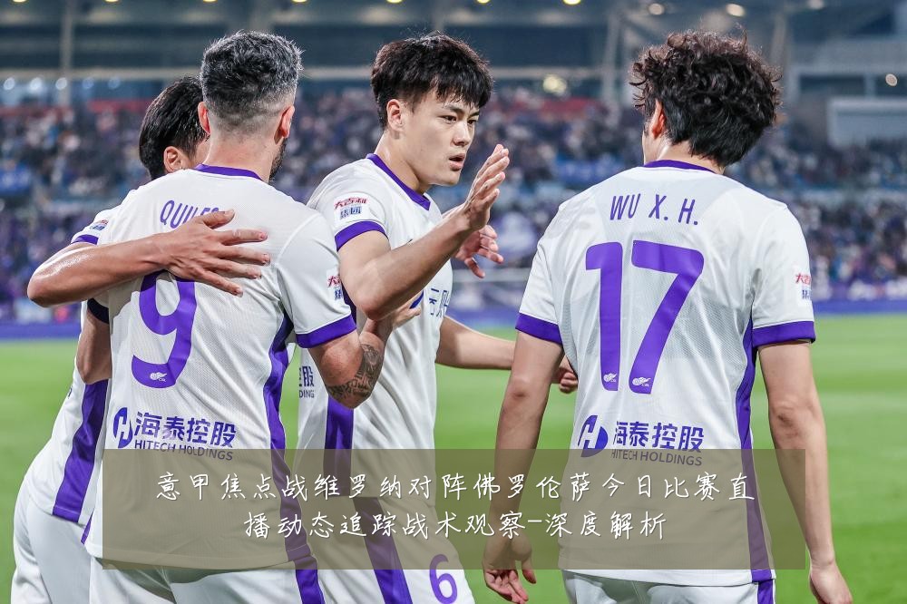 意甲焦点战维罗纳对阵佛罗伦萨今日比赛直播动态追踪战术观察-深度解析