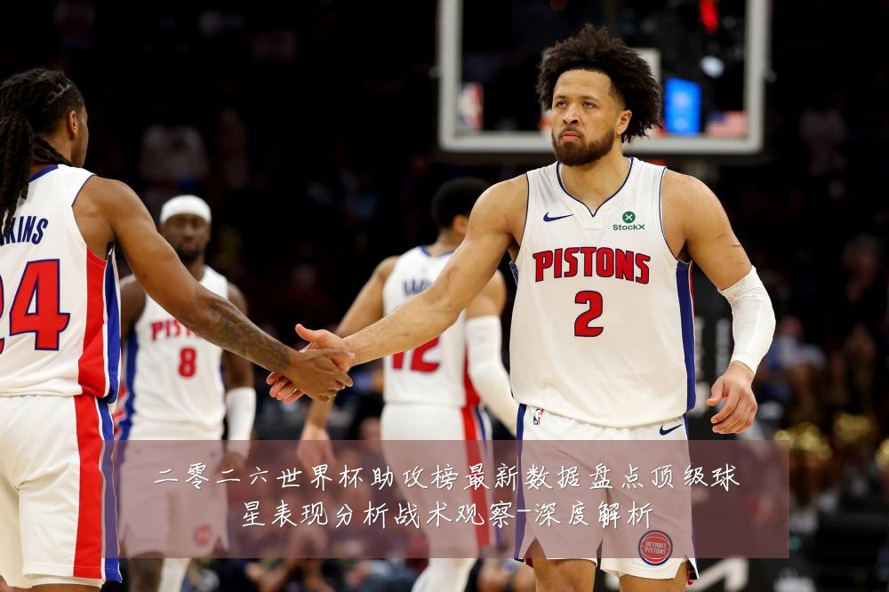 二零二六世界杯助攻榜最新数据盘点顶级球星表现分析战术观察-深度解析