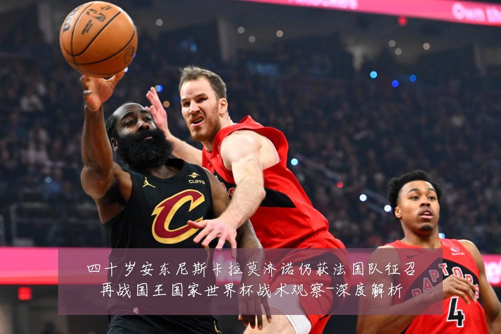 四十岁安东尼斯卡拉莫济诺仍获法国队征召再战国王国家世界杯战术观察-深度解析